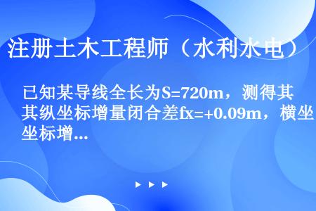 已知某导线全长为S=720m，测得其纵坐标增量闭合差fx=+0.09m，横坐标增量闭合差fy=-0....