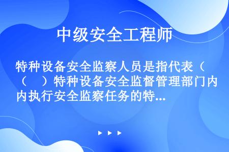 特种设备安全监察人员是指代表（　）特种设备安全监督管理部门内执行安全监察任务的特种设备安全监察机构的...