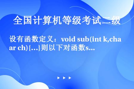 设有函数定义：void sub(int k,char ch){…}则以下对函数sub的调用语句中，正...