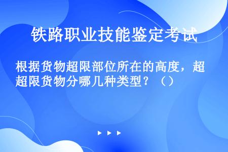 根据货物超限部位所在的高度，超限货物分哪几种类型？（）