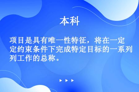 项目是具有唯一性特征，将在一定约束条件下完成特定目标的一系列工作的总称。