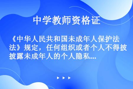 《中华人民共和国未成年人保护法》规定，任何组织或者个人不得披露未成年人的个人隐私。上述内容是对未成年...