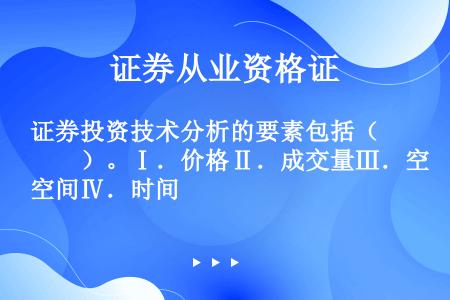 证券投资技术分析的要素包括（　　）。Ⅰ．价格Ⅱ．成交量Ⅲ．空间Ⅳ．时间