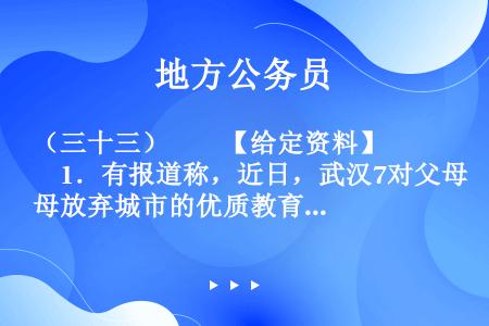 （三十三）　　【给定资料】　　1．有报道称，近日，武汉7对父母放弃城市的优质教育，在乡下找了一所废弃...