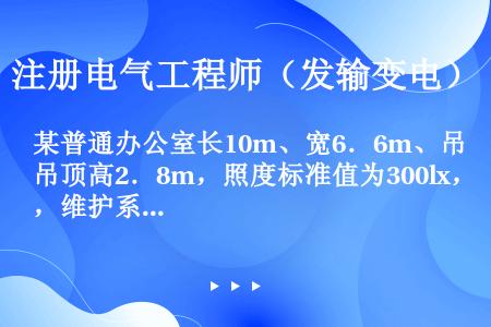 某普通办公室长10m、宽6．6m、吊顶高2．8m，照度标准值为300lx，维护系数0．8，显色指数R...