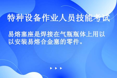 易熔塞座是焊接在气瓶瓶体上用以安装易熔合金塞的零件。