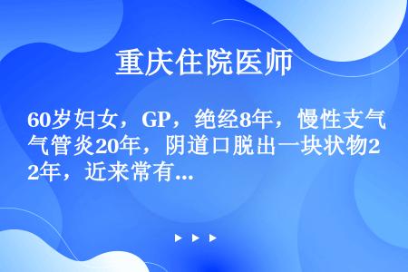 60岁妇女，GP，绝经8年，慢性支气管炎20年，阴道口脱出一块状物2年，近来常有排便困难，且常有咳嗽...