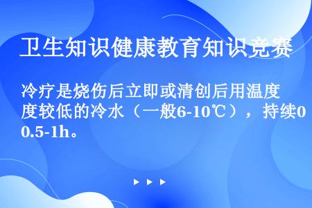 冷疗是烧伤后立即或清创后用温度较低的冷水（一般6-10℃），持续0.5-1h。