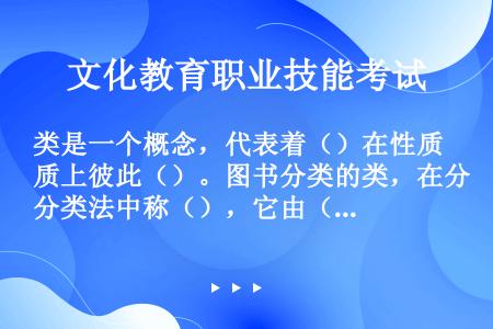 类是一个概念，代表着（）在性质上彼此（）。图书分类的类，在分类法中称（），它由（）（）（）三部分组成...