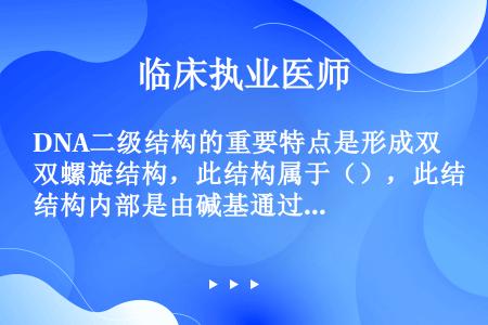 DNA二级结构的重要特点是形成双螺旋结构，此结构属于（），此结构内部是由碱基通过氢键相连维持，其纵向...