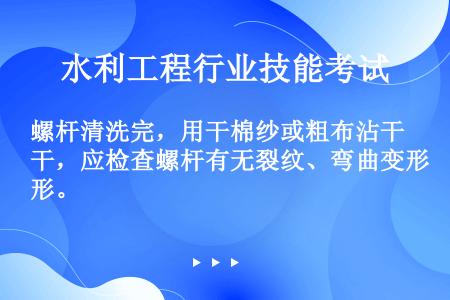 螺杆清洗完，用干棉纱或粗布沾干，应检查螺杆有无裂纹、弯曲变形。