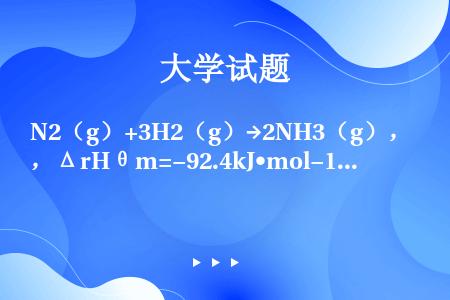 N2（g）+3H2（g）→2NH3（g），ΔrHθm=−92.4kJ•mol−1，生高温度时，正反应...