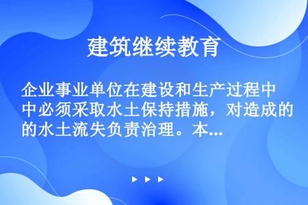 企业事业单位在建设和生产过程中必须采取水土保持措施，对造成的水土流失负责治理。本单位无力治理的，由水...