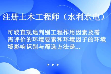 可较直观地判别工程作用因素及需评价的环境要素和环境因子的环境影响识别与筛选方法是（）。