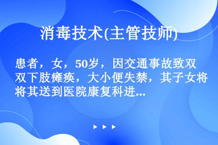 患者，女，50岁，因交通事故致双下肢瘫痪，大小便失禁，其子女将其送到医院康复科进行治疗。患者在大小便...