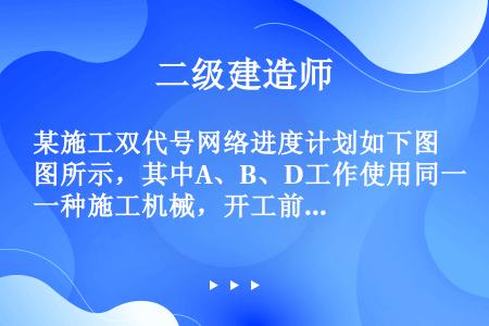 某施工双代号网络进度计划如下图所示，其中A、B、D工作使用同一种施工机械，开工前有一台施工机械出现故...