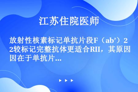 放射性核素标记单抗片段F（ab’）2较标记完整抗体更适合RII，其原因在于单抗片段F（ab’）2具有...