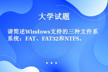 请简述Windows支持的三种文件系统：FAT、FAT32和NTFS。