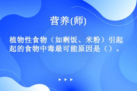 植物性食物（如剩饭、米粉）引起的食物中毒最可能原因是（）。