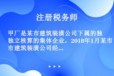 甲厂是某市建筑装潢公司下属的独立核算的集体企业，2018年1月某市建筑装潢公司经批准与甲厂脱离隶属关...