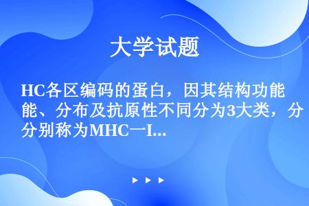 HC各区编码的蛋白，因其结构功能、分布及抗原性不同分为3大类，分别称为MHC一I类抗原、MHC一Ⅱ类...