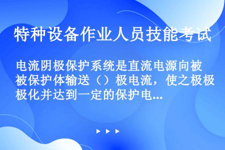 电流阴极保护系统是直流电源向被保护体输送（）极电流，使之极极化并达到一定的保护电位，从而达到阴极保护...