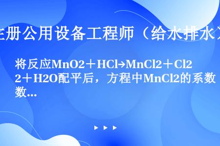 将反应MnO2＋HCl→MnCl2＋Cl2＋H2O配平后，方程中MnCl2的系数是（　　）。[200...