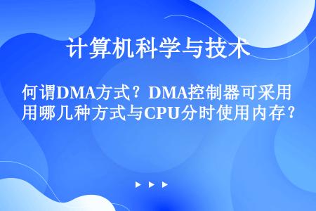 何谓DMA方式？DMA控制器可采用哪几种方式与CPU分时使用内存？