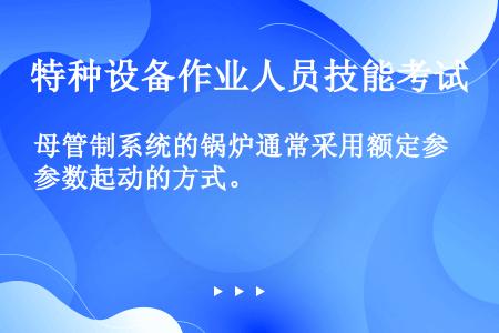 母管制系统的锅炉通常采用额定参数起动的方式。