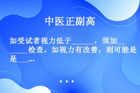 如受试者视力低于______，须加______检查，如视力有改善，则可能是______，并记录之。