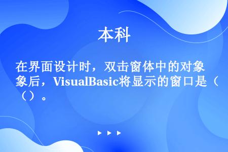 在界面设计时，双击窗体中的对象后，VisualBasic将显示的窗口是（）。