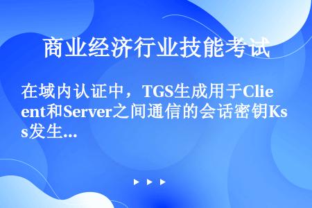 在域内认证中，TGS生成用于Client和Server之间通信的会话密钥Ks发生在（）