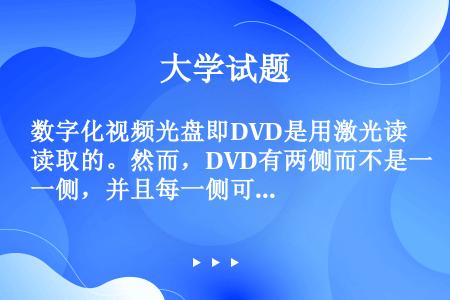 数字化视频光盘即DVD是用激光读取的。然而，DVD有两侧而不是一侧，并且每一侧可以有两层（）。
