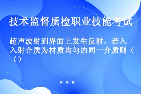 超声波射到界面上发生反射，若入射介质为材质均匀的同一介质则（）