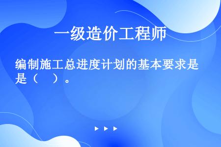 编制施工总进度计划的基本要求是（　）。