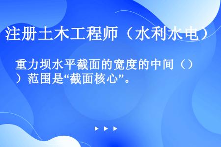 重力坝水平截面的宽度的中间（）范围是“截面核心”。