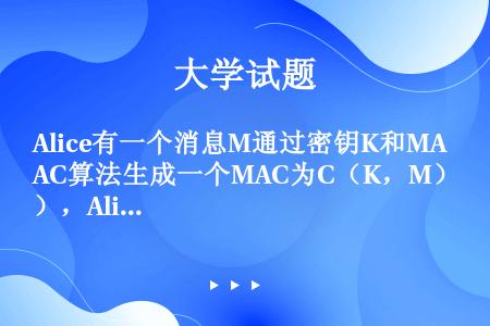 Alice有一个消息M通过密钥K和MAC算法生成一个MAC为C（K，M），Alice将这个MAC附加...