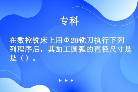 在数控铣床上用Φ20铣刀执行下列程序后，其加工圆弧的直径尺寸是（）。