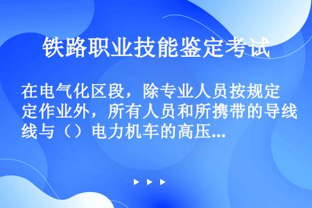 在电气化区段，除专业人员按规定作业外，所有人员和所携带的导线与（）电力机车的高压带电部分，必须保持2...