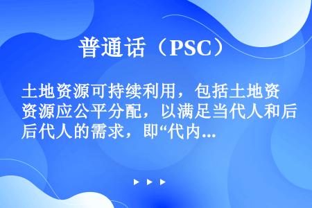 土地资源可持续利用，包括土地资源应公平分配，以满足当代人和后代人的需求，即“代内不平等”和“代际平等...