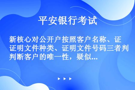 新核心对公开户按照客户名称、证明文件种类、证明文件号码三者判断客户的唯一性，疑似客户判断前移，网点如...