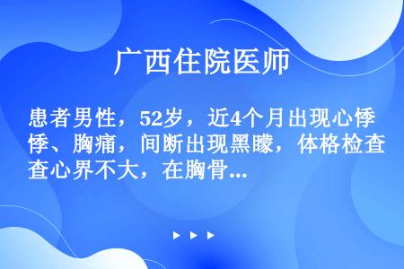 患者男性，52岁，近4个月出现心悸、胸痛，间断出现黑矇，体格检查心界不大，在胸骨左缘第3、4肋间可闻...