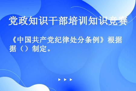 《中国共产党纪律处分条例》根据（）制定。