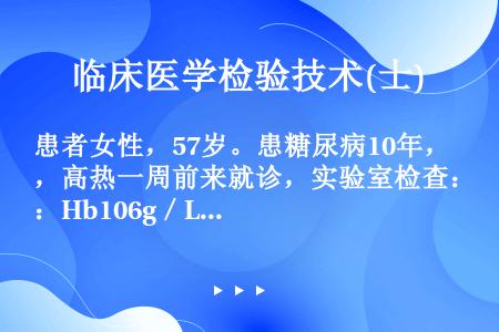 患者女性，57岁。患糖尿病10年，高热一周前来就诊，实验室检查：Hb106g／L，PLT412×10...