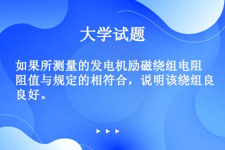 如果所测量的发电机励磁绕组电阻值与规定的相符合，说明该绕组良好。