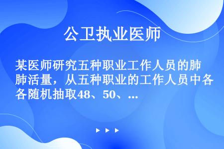 某医师研究五种职业工作人员的肺活量，从五种职业的工作人员中各随机抽取48、50、49、47、50人，...