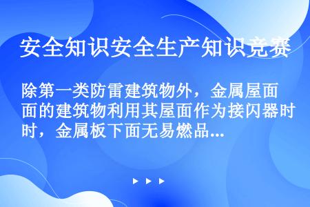 除第一类防雷建筑物外，金属屋面的建筑物利用其屋面作为接闪器时，金属板下面无易燃品时，不锈钢、热镀锌钢...