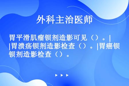 胃平滑肌瘤钡剂造影可见（）。|胃溃疡钡剂造影检查（）。|胃癌钡剂造影检查（）。