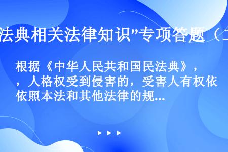 根据《中华人民共和国民法典》，人格权受到侵害的，受害人有权依照本法和其他法律的规定请求行为人承担（）...