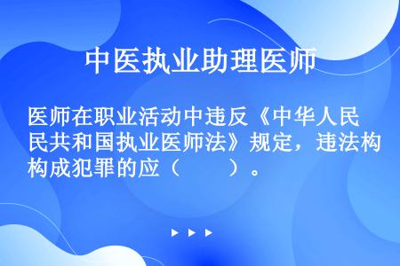 医师在职业活动中违反《中华人民共和国执业医师法》规定，违法构成犯罪的应（　　）。